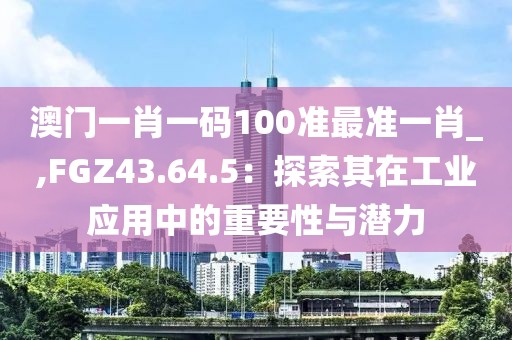 澳门一肖一码100准最准一肖_,FGZ43.64.5：探索其在工业应用中的重要性与潜力