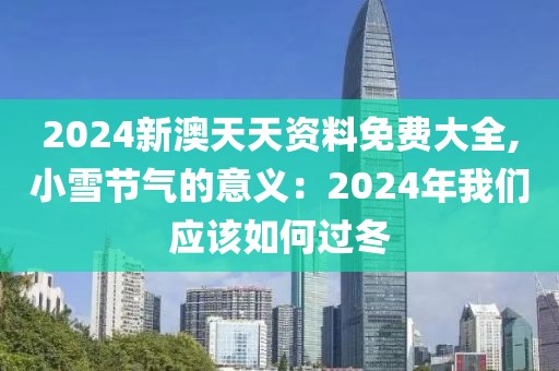 2024新澳天天资料免费大全,小雪节气的意义：2024年我们应该如何过冬