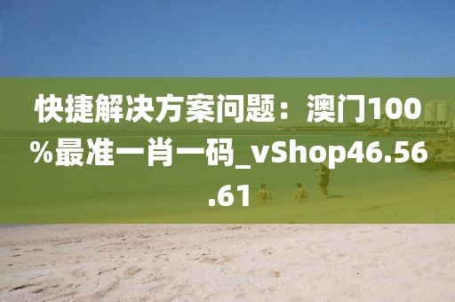 快捷解决方案问题：澳门100%最准一肖一码_vShop46.56.61