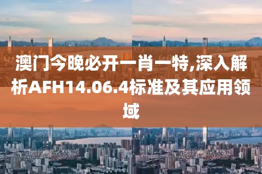 澳门今晚必开一肖一特,深入解析AFH14.06.4标准及其应用领域