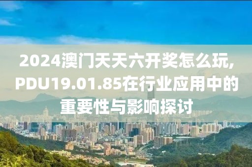 2024澳门天天六开奖怎么玩,PDU19.01.85在行业应用中的重要性与影响探讨