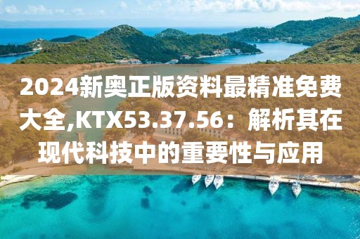 2024新奥正版资料最精准免费大全,KTX53.37.56：解析其在现代科技中的重要性与应用