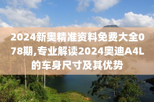 2024新奥精准资料免费大全078期,专业解读2024奥迪A4L的车身尺寸及其优势