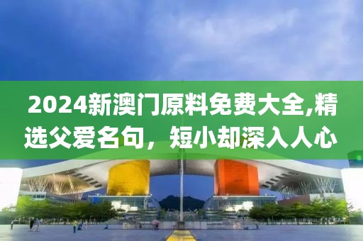 2024新澳门原料免费大全,精选父爱名句，短小却深入人心