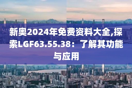 新奥2024年免费资料大全,探索LGF63.55.38：了解其功能与应用