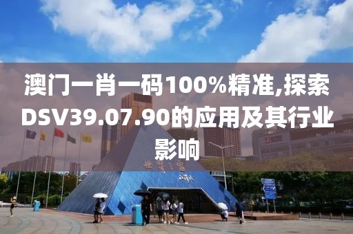 澳门一肖一码100%精准,探索DSV39.07.90的应用及其行业影响