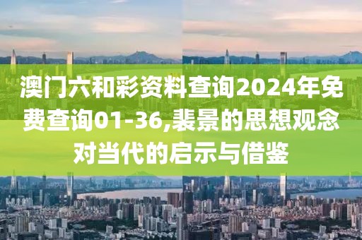 澳门六和彩资料查询2024年免费查询01-36,裴景的思想观念对当代的启示与借鉴