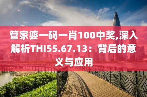 管家婆一码一肖100中奖,深入解析THI55.67.13：背后的意义与应用