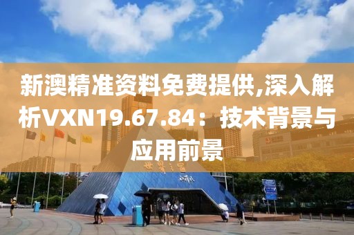 新澳精准资料免费提供,深入解析VXN19.67.84：技术背景与应用前景