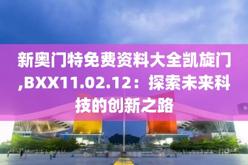 新奥门特免费资料大全凯旋门,BXX11.02.12：探索未来科技的创新之路