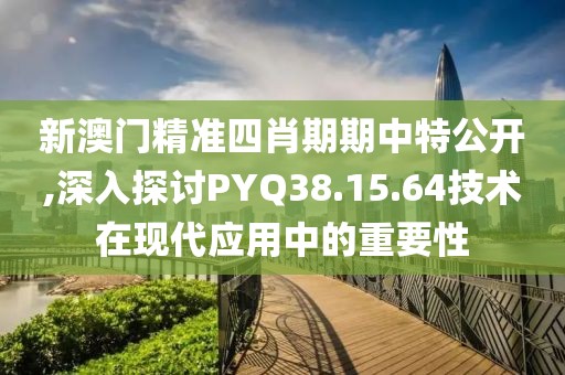 新澳门精准四肖期期中特公开,深入探讨PYQ38.15.64技术在现代应用中的重要性