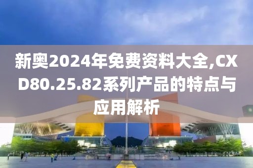 新奥2024年免费资料大全,CXD80.25.82系列产品的特点与应用解析