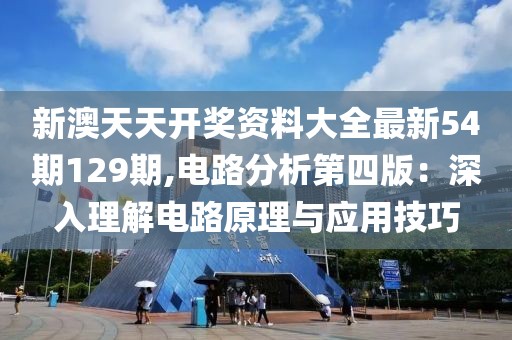 新澳天天开奖资料大全最新54期129期,电路分析第四版：深入理解电路原理与应用技巧