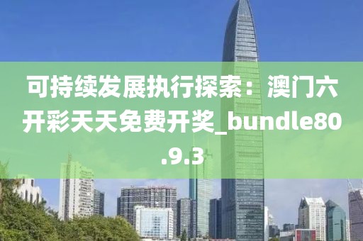 可持续发展执行探索：澳门六开彩天天免费开奖_bundle80.9.3