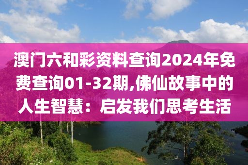 澳门六和彩资料查询2024年免费查询01-32期,佛仙故事中的人生智慧：启发我们思考生活