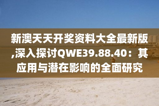 新澳天天开奖资料大全最新版,深入探讨QWE39.88.40：其应用与潜在影响的全面研究