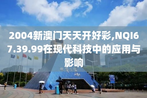 2004新澳门天天开好彩,NQI67.39.99在现代科技中的应用与影响