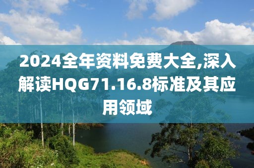 2024全年资料免费大全,深入解读HQG71.16.8标准及其应用领域