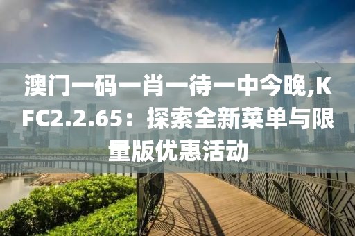 澳门一码一肖一待一中今晚,KFC2.2.65：探索全新菜单与限量版优惠活动