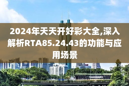 2024年天天开好彩大全,深入解析RTA85.24.43的功能与应用场景