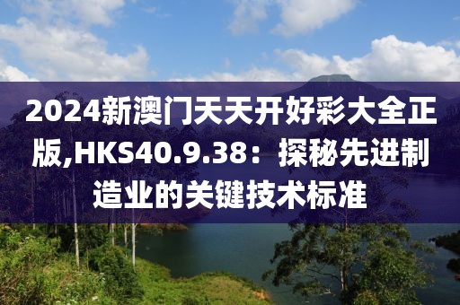 2024新澳门天天开好彩大全正版,HKS40.9.38：探秘先进制造业的关键技术标准