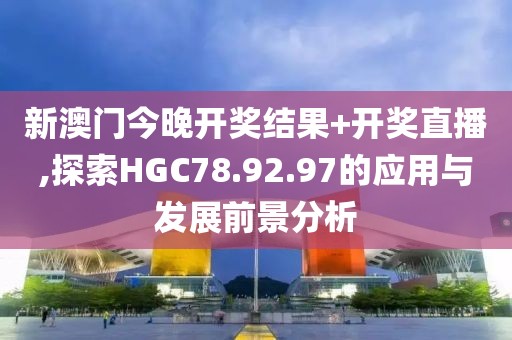 新澳门今晚开奖结果+开奖直播,探索HGC78.92.97的应用与发展前景分析