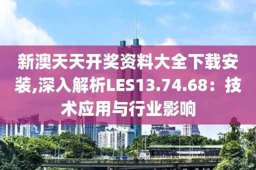 新澳天天开奖资料大全下载安装,深入解析LES13.74.68：技术应用与行业影响