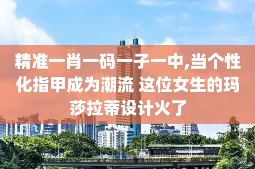 精准一肖一码一子一中,当个性化指甲成为潮流 这位女生的玛莎拉蒂设计火了