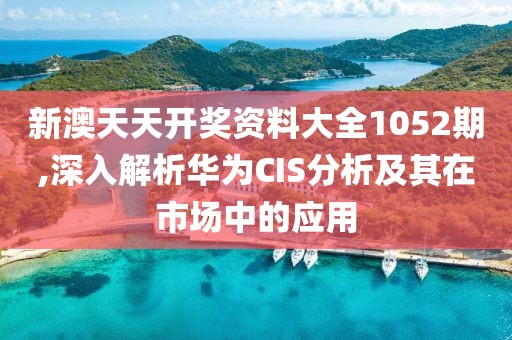 新澳天天开奖资料大全1052期,深入解析华为CIS分析及其在市场中的应用