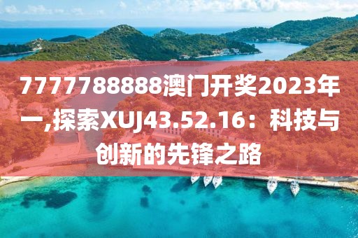 7777788888澳门开奖2023年一,探索XUJ43.52.16：科技与创新的先锋之路