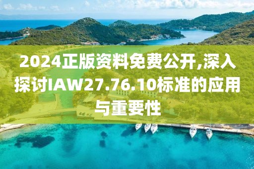 2024正版资料免费公开,深入探讨IAW27.76.10标准的应用与重要性