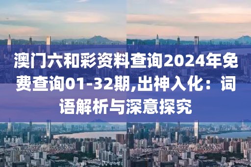 澳门六和彩资料查询2024年免费查询01-32期,出神入化：词语解析与深意探究