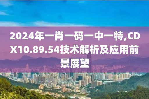 2024年一肖一码一中一特,CDX10.89.54技术解析及应用前景展望