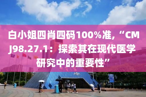 白小姐四肖四码100%准,“CMJ98.27.1：探索其在现代医学研究中的重要性”