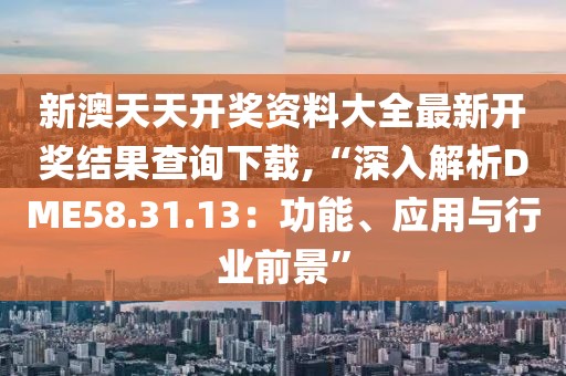 新澳天天开奖资料大全最新开奖结果查询下载,“深入解析DME58.31.13：功能、应用与行业前景”