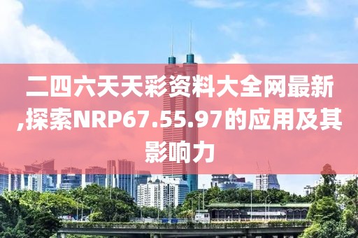 二四六天天彩资料大全网最新,探索NRP67.55.97的应用及其影响力