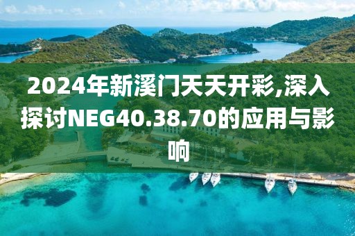 2024年新溪门天天开彩,深入探讨NEG40.38.70的应用与影响