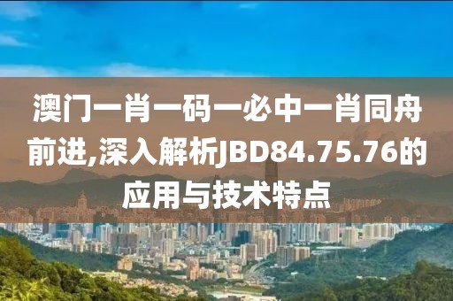 澳门一肖一码一必中一肖同舟前进,深入解析JBD84.75.76的应用与技术特点