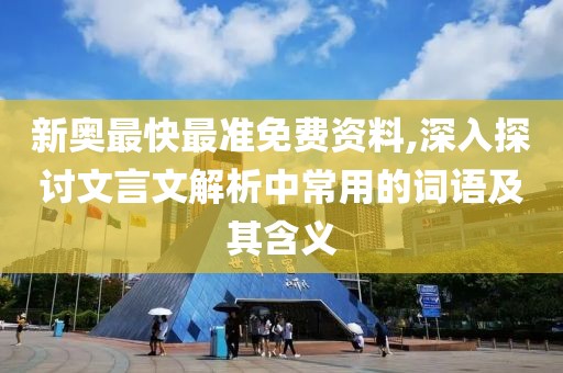 新奥最快最准免费资料,深入探讨文言文解析中常用的词语及其含义