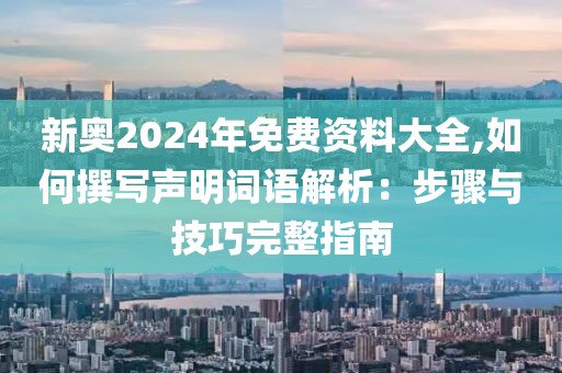 新奥2024年免费资料大全,如何撰写声明词语解析：步骤与技巧完整指南