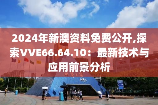 2024年新澳资料免费公开,探索VVE66.64.10：最新技术与应用前景分析