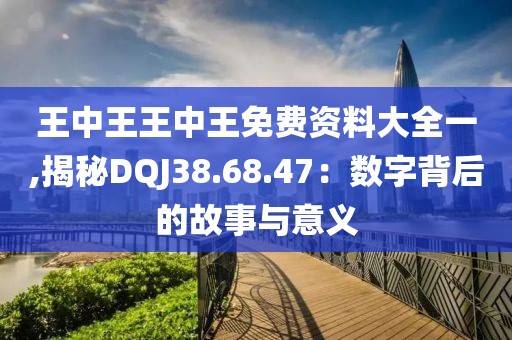 王中王王中王免费资料大全一,揭秘DQJ38.68.47：数字背后的故事与意义