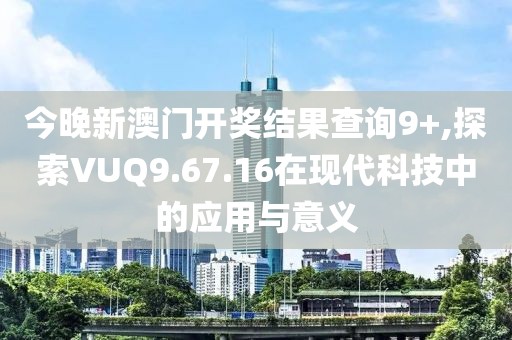 今晚新澳门开奖结果查询9+,探索VUQ9.67.16在现代科技中的应用与意义