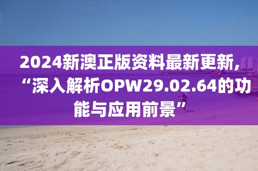 2024新澳正版资料最新更新,“深入解析OPW29.02.64的功能与应用前景”