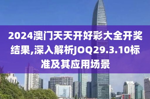 2024澳门天天开好彩大全开奖结果,深入解析JOQ29.3.10标准及其应用场景