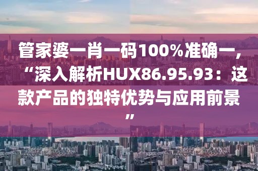 管家婆一肖一码100%准确一,“深入解析HUX86.95.93：这款产品的独特优势与应用前景”