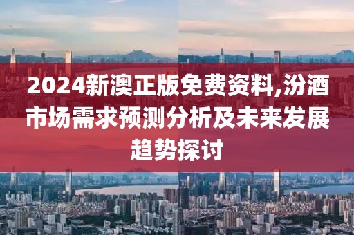 2024新澳正版免费资料,汾酒市场需求预测分析及未来发展趋势探讨