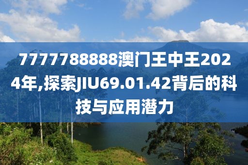 7777788888澳门王中王2024年,探索JIU69.01.42背后的科技与应用潜力