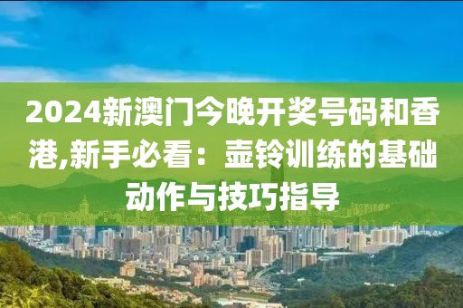 2024新澳门今晚开奖号码和香港,新手必看：壶铃训练的基础动作与技巧指导