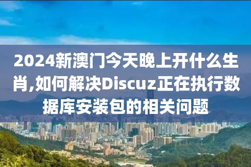 2024新澳门今天晚上开什么生肖,如何解决Discuz正在执行数据库安装包的相关问题